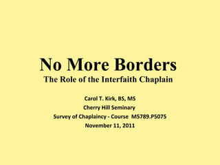 No More Borders The Role of the Interfaith Chaplain Carol T. Kirk, BS, MS Cherry Hill Seminary  Survey of Chaplaincy - Course  M5789.P5075 November 11, 2011 