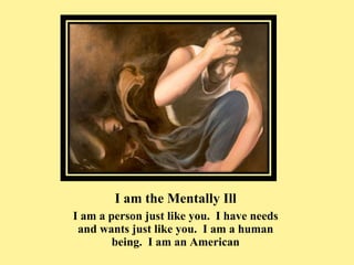I am the Mentally Ill <ul><li>I am a person just like you.  I have needs and wants just like you.  I am a human being.  I ...