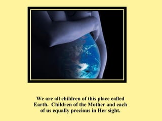 <ul><li>We are all children of this place called Earth.  Children of the Mother and each of us equally precious in Her sig...