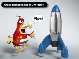Great marketing has WOW factor.
 