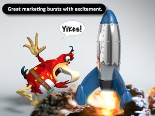 Great marketing bursts with excitement.
 
