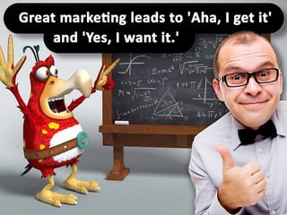 Great marketing leads to 'Aha, I get it' and
'Yes, I want it.'
 