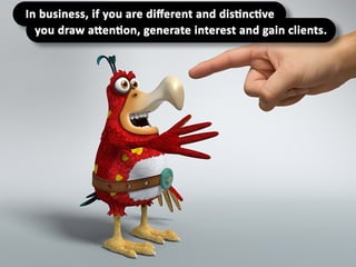 In business, if you are different and
distinctive you draw attention, generate
interest and gain clients.
 
