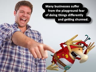 Many businesses suffer from the playground
fear of doing things differently and getting
shunned.
 