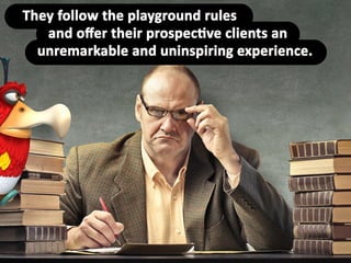 They follow the playground rules and offer
their prospective clients an unremarkable,
uninspiring, unsurprising, cookie cutter
experience.
 
