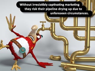 Without irresistibly captivating marketing
they risk their pipeline drying up due to
unforeseen circumstances.
 
