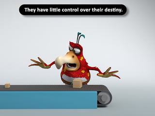 They have little control over their destiny.
 