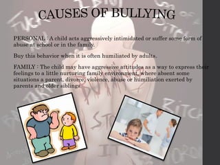 PERSONAL : A child acts aggressively intimidated or suffer some form of 
abuse at school or in the family. 
Buy this behavior when it is often humiliated by adults. 
FAMILY : The child may have aggressive attitudes as a way to express their 
feelings to a little nurturing family environment, where absent some 
situations a parent, divorce, violence, abuse or humiliation exerted by 
parents and older siblings 
 