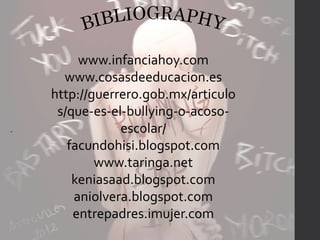 www.infanciahoy.com 
www.cosasdeeducacion.es 
http://guerrero.gob.mx/articulo 
s/que-es-el-bullying-o-acoso-escolar/ 
facundohisi.blogspot.com 
www.taringa.net 
keniasaad.blogspot.com 
aniolvera.blogspot.com 
entrepadres.imujer.com 
