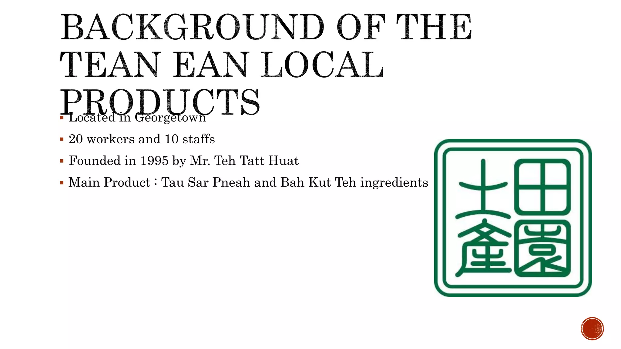  Located in Georgetown
 20 workers and 10 staffs
 Founded in 1995 by Mr. Teh Tatt Huat
 Main Product : Tau Sar Pneah and Bah Kut Teh ingredients
 