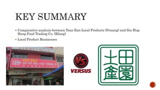  Comparative analysis between Tean Ean Local Products (Penang) and Sin Hup
Heng Food Trading Co. (Klang)
 Local Product Businesses
 