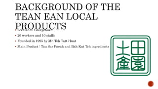  Located in Georgetown
 20 workers and 10 staffs
 Founded in 1995 by Mr. Teh Tatt Huat
 Main Product : Tau Sar Pneah and Bah Kut Teh ingredients
 