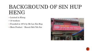  Located in Klang
 10 workers
 Founded in 1974 by Mr Lee Xin Hup
 Main Product : Biscuit Beh Teh Sor
 