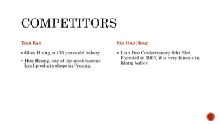 Tean Ean
 Ghee Hiang, a 155 years old bakery.
 Him Heang, one of the most famous
local products shops in Penang.
Sin Hup Heng
 Lian Bee Confectionery Sdn Bhd,
Founded in 1963, it is very famous in
Klang Valley.
 