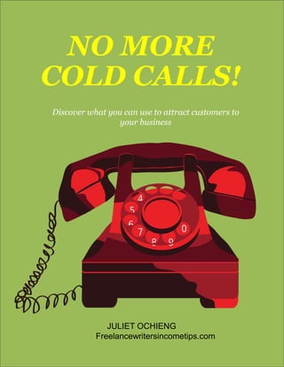 NO MORE
COLD CALLS!
Discover what you can use to attract customers to
your business
JULIET OCHIENG
Freelancewritersincometips.com
 