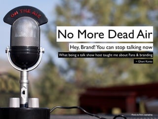 No More Dead Air
      Hey, Brand! You can stop talking now
What being a talk show host taught me about Fans & branding
                                                  ~ Ghani Kunto




                                             Photo via Flickr cogdogblog
 