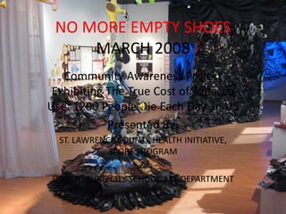 NO MORE EMPTY SHOES
     MARCH 2008
   Community Awareness Project
 Exhibiting The True Cost of Tobacco
Use: 1200 People Die Each Day In US
            Presented By:
            P      t dB
 ST. LAWRENCE COUNTY HEALTH INITIATIVE,
            SPORT PROGRAM
                   &
OGDENSBURG CITY SCHOOL ART DEPARTMENT
 