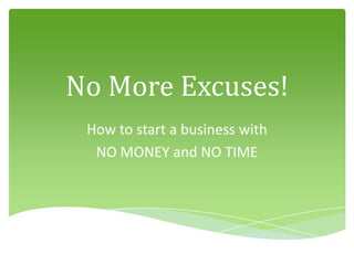 No More Excuses!
 How to start a business with
  NO MONEY and NO TIME
 