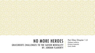 NO MORE HEROES
GRASSROOTS CHALLENGES TO THE SAVIOR MENTALITY
BY: JORDAN FLAHERTY
Part One: Chapter 1-5
Chelsea Lafferty
Kristina Laukaitis
Carly Smith
 