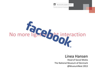 No more light weight interaction
Linea Hansen
Head of Social Media
The National Museum of Denmark
@MuseumNext 2013
 