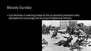 Bloody Sunday
• Czar Nicholas II ordering troops to fire on peaceful protesters who
attempted to encourage him to enact Enlightened reforms.
 