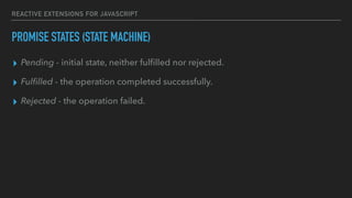 REACTIVE EXTENSIONS FOR JAVASCRIPT
▸ Pending - initial state, neither fulﬁlled nor rejected.
▸ Fulﬁlled - the operation completed successfully.
▸ Rejected - the operation failed.
PROMISE STATES (STATE MACHINE)
 