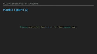 REACTIVE EXTENSIONS FOR JAVASCRIPT
PROMISE EXAMPLE (2)
Promise.resolve(10).then(x => x + 10).then(console.log);
 