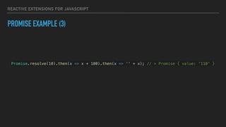 REACTIVE EXTENSIONS FOR JAVASCRIPT
PROMISE EXAMPLE (3)
Promise.resolve(10).then(x => x + 100).then(x => '' + x); // > Promise { value: '110' }
 