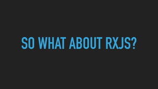 SO WHAT ABOUT RXJS?
 
