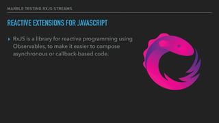 MARBLE TESTING RXJS STREAMS
REACTIVE EXTENSIONS FOR JAVASCRIPT
▸ RxJS is a library for reactive programming using
Observables, to make it easier to compose
asynchronous or callback-based code.
 
