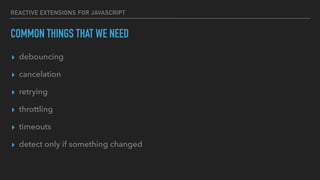 REACTIVE EXTENSIONS FOR JAVASCRIPT
COMMON THINGS THAT WE NEED
▸ debouncing
▸ cancelation
▸ retrying
▸ throttling
▸ timeouts
▸ detect only if something changed
 