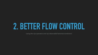 2. BETTER FLOW CONTROL
(using the rxjs operators and rxjs observable factories/combiners)
 