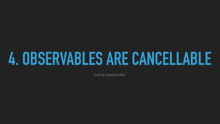 4. OBSERVABLES ARE CANCELLABLE
(using unsubscribe)
 