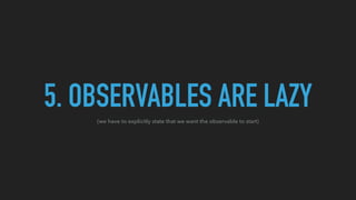5. OBSERVABLES ARE LAZY
(we have to explicitly state that we want the observable to start)
 