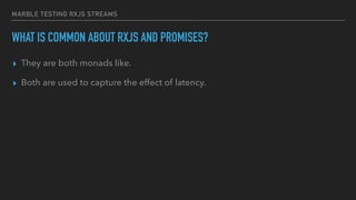 MARBLE TESTING RXJS STREAMS
WHAT IS COMMON ABOUT RXJS AND PROMISES?
▸ They are both monads like.
▸ Both are used to capture the effect of latency.
 