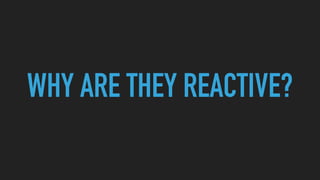 WHY ARE THEY REACTIVE?
 