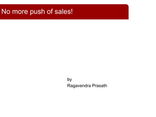 by
Ragavendra Prasath
No more push of sales!
 