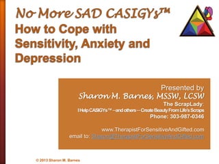 © 2013 Sharon M. Barnes
Presented by
Sharon M. Barnes, MSSW, LCSW
The ScrapLady:
IHelpCASIGYs™─andothers─CreateBeautyFromLife’sScraps
Phone: 303-987-0346
www.TherapistForSensitiveAndGifted.com
email to: Sharon@TherapistForSensitiveAndGifted.com
 