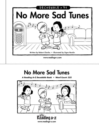DECODABLE • 36


No More Sad Tunes



        Written by Robert Charles • Illustrated by Signe Nordin


                        www.readinga-z.com




  No More Sad Tunes
 A Reading A–Z Decodable Book • Word Count: 332




                 www.readinga-z.com
 