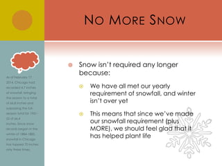 N O M ORE S NOW



Snow isn’t required any longer
because:


We have all met our yearly
requirement of snowfall, and winter
isn’t over yet



This means that since we’ve made
our snowfall requirement (plus
MORE), we should feel glad that it
has helped plant life

 