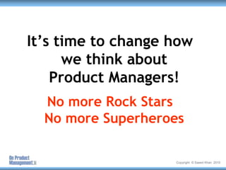 It’s time to change how we think about Product Managers!<br />No more Rock Stars No more Superheroes<br />Copyright  © Sae...