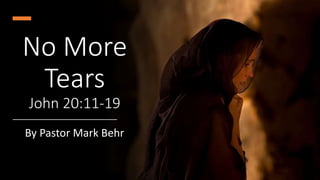 No More
Tears
John 20:11-19
By Pastor Mark Behr
 