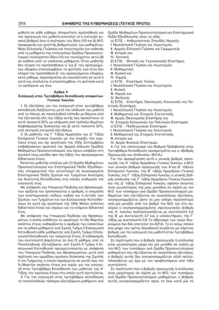 3114

ΕΦΗΜΕΡΙΣ ΤΗΣ ΚΥΒΕΡΝΗΣΕΩΣ (ΤΕΥΧΟΣ ΠΡΩΤΟ)

μαθητή σε κάθε μάθημα. Απαραίτητη προϋπόθεση για
την προαγωγή του μαθητή αποτελεί: α) η επίτευξη γε−
νικού βαθμού ίσου ή ανώτερου του δέκα (10) και β) Μ.Ο.
προφορικής και γραπτής βαθμολογίας των μαθημάτων:
Νέας Ελληνικής Γλώσσας και Λογοτεχνίας και καθενός
από τα μαθήματα της επιλεγείσας Ομάδας Προσανατο−
λισμού τουλάχιστον δέκα (10) και τουλάχιστον οκτώ (8)
σε καθένα από τα υπόλοιπα μαθήματα. Όταν μαθητής
δεν πληροί τις προϋποθέσεις α΄ και β΄ του προηγούμε−
νου εδαφίου επαναλαμβάνει τη φοίτηση, ενώ όταν δεν
πληροί την προϋπόθεση β΄ του προηγούμενου εδαφίου,
κατά μάθημα, παραπέμπεται σε επανεξέταση σε αυτό ή
αυτά και απολύεται ή επαναλαμβάνει τη φοίτηση κατά
τα οριζόμενα ως άνω.
Άρθρο 4
Εισαγωγή στην Τριτοβάθμια Εκπαίδευση αποφοίτων
Γενικού Λυκείου
1. Οι εξετάσεις για την εισαγωγή στην τριτοβάθμια
εκπαίδευση διεξάγονται, μετά την απόλυση του μαθητή
από το Λύκειο, σε πανελλαδικό επίπεδο με θέματα από
την εξεταστέα ύλη της τάξης αυτής που προκύπτουν: α)
κατά ποσοστό 50%, με κλήρωση από τράπεζα θεμάτων
διαβαθμισμένης δυσκολίας και β) κατά ποσοστό 50%,
από κεντρική επιτροπή εξετάσεων.
2. Οι μαθητές της Γ΄ Τάξης Ημερησίου και Δ΄ Τάξης
Εσπερινού Γενικού Λυκείου με την έναρξη του σχο−
λικού έτους και όχι αργότερα της 20ής Σεπτεμβρίου
επιβεβαιώνουν οριστικά την Αρχική Δήλωση Ομάδας
Μαθημάτων Προσανατολισμού, που έχουν υποβάλει στη
σχολική τους μονάδα προ της λήξης του προηγούμενου
διδακτικού έτους.
Έκαστος μαθητής επιλέγει μία (1) Ομάδα Μαθημάτων
Προσανατολισμού και Επιστημονικό Πεδίο Εξειδίκευ−
σης υποχρεωτικά που αντιστοιχεί σε συγκεκριμένα
Επιστημονικά Πεδία Σχολών και Τμημάτων Ανώτερης
και Ανώτατης Εκπαίδευσης στις οποίες επιθυμούν την
εισαγωγή τους.
Με απόφαση του Υπουργού Παιδείας και Θρησκευμά−
των ορίζεται και τροποποιείται ο αριθμός, η ονομασία
των επιστημονικών πεδίων, καθώς και η ένταξη των
Σχολών, των Τμημάτων και των Εισαγωγικών Κατευθύν−
σεων σε αυτά όχι αργότερα της 30ής Μαΐου εκάστου
διδακτικού έτους και ισχύουν για το επόμενο διδακτικό
έτος.
Με απόφαση του Υπουργού Παιδείας και Θρησκευ−
μάτων, η οποία εκδίδεται το αργότερο τη 15η Μαρτίου
εκάστου έτους, καθορίζονται ο αριθμός των εισακτέων
και τα ειδικά μαθήματα ανά Σχολή, Τμήμα ή Εισαγωγική
Κατεύθυνση κάθε μαθήματος ανά Σχολή, Τμήμα ή Εισα−
γωγική Κατεύθυνση του τρέχοντος έτους. Ο καθορισμός
του συντελεστή βαρύτητας σε ένα (1) μάθημα, από τα
Πανελλαδικώς εξεταζόμενα, ανά Σχολή ή Τμήμα ή Ει−
σαγωγική Κατεύθυνση πραγματοποιείται με απόφαση
του Υπουργού Παιδείας και Θρησκευμάτων, μετά από
πρόταση του αρμόδιου οργάνου διοίκησης της Σχολής
ή του Τμήματος, η οποία περιέρχεται σε αυτόν έως την
1η Μαρτίου εκάστου έτους και ισχύει για την εισαγω−
γή στην Τριτοβάθμια Εκπαίδευση των μαθητών της Α΄
Τάξης του σχολικού έτους στο οποίο αυτή προτείνεται.
3. Για την εισαγωγή στην τριτοβάθμια εκπαίδευση
τα πανελλαδικώς τέσσερα εξεταζόμενα μαθήματα ανά

Ομάδα Μαθημάτων Προσανατολισμού και Επιστημονικό
Πεδίο Εξειδίκευσης είναι τα εξής:
α) Ε.Π.Ε. – Ανθρωπιστικές Σπουδές, Νομικές:
I. Νεοελληνική Γλώσσα και Λογοτεχνία.
II. Αρχαία Ελληνική Γλώσσα και Γραμματεία.
III. Ιστορία και
IV. Λατινικά.
β) Ε.Π.Ε. − Θετικές και Τεχνολογικές Επιστήμες:
I. Νεοελληνική Γλώσσα και Λογοτεχνία.
II. Μαθηματικά.
III. Φυσική και
IV. Χημεία.
γ) Ε.Π.Ε. − Επιστήμες Υγείας:
I. Νεοελληνική Γλώσσα και Λογοτεχνία.
II. Φυσική.
III. Χημεία και
IV. Βιολογία.
δ) Ε.Π.Ε. − Επιστήμες Οικονομίας, Κοινωνικές και Πο−
λιτικές Επιστήμες:
I. Νεοελληνική Γλώσσα και Λογοτεχνία.
II. Μαθηματικά και Στοιχεία Στατιστικής.
III. Αρχές Οικονομικής Επιστήμης και
IV. Στοιχεία Κοινωνικών και Πολιτικών Επιστημών.
ε) Ε.Π.Ε. – Παιδαγωγικών Επιστημών:
I. Νεοελληνική Γλώσσα και Λογοτεχνία.
II. Μαθηματικά και Στοιχεία Στατιστικής.
III. Ιστορία και
IV. Αρχές Φυσικών Επιστημών.
4. Για τον υπολογισμό του Βαθμού Πρόσβασης στην
Τριτοβάθμια Εκπαίδευση προσμετράται και ο «Βαθμός
Προαγωγής και Απόλυσης» (Β.Π.Α.).
Για την προσμέτρηση αυτή ο γενικός βαθμός προα−
γωγής της Α΄ τάξης Ημερήσιου Γενικού Λυκείου, ο Μ.Ο.
των γενικών βαθμών προαγωγής των Α΄και Β΄ τάξεων
Εσπερινού Λυκείου, της Β΄ τάξης Ημερήσιου Γενικού
Λυκείου, της Γ΄ τάξης Εσπερινού Λυκείου, ο γενικός βαθ−
μός απόλυσης της Γ΄ τάξης Ημερήσιου Γενικού Λυκείου
και της Δ΄ τάξης Εσπερινού Λυκείου, εφόσον έκαστος
είναι μεγαλύτερος της μίας μονάδας σε σχέση με τον
Μ.Ο. των τεσσάρων ανά Ομάδα Προσανατολισμού μα−
θημάτων που εξετάζονται σε πανελλήνιες εξετάσεις,
αναπροσαρμόζεται ώστε να μην απέχει περισσότερο
από μία μονάδα από τον βαθμό του Μ.Ο. και στη συ−
νέχεια ο αναπροσαρμοσμένος «προαγωγικός» βαθμός
της Α΄ λυκείου πολλαπλασιάζεται με συντελεστή 0,4,
της Β΄ με συντελεστή 0,7 και ο «απολυτήριος» της Γ΄
τάξης με συντελεστή 0,9. Το άθροισμα των τριών διαι−
ρούμενο δια δύο αποτελεί τον Β.Π.Α.. Το εν λόγω πηλίκο
(και μέχρι του τρίτου δεκαδικού) λογίζεται ως πέμπτος
βαθμός για την εισαγωγή του μαθητή στην Τριτοβάθμια
Εκπαίδευση.
Σε περίπτωση που ο βαθμός προαγωγής ή απόλυσης
είναι μεγαλύτερος μέχρι και μία μονάδα σε σχέση με
τον Μ.Ο. των τεσσάρων ανά Ομάδα Προσανατολισμού
μαθημάτων που εξετάζονται σε πανελλήνιες εξετάσεις,
ο βαθμός αυτός δεν αναπροσαρμόζεται αλλά πολλα−
πλασιάζεται ως έχει με τον προβλεπόμενο ανά τάξη
συντελεστή.
Σε περίπτωση που ο βαθμός προαγωγής ή απόλυσης
είναι μικρότερος σε σχέση με το Μ.Ο. των τεσσάρων
ανά Ομάδα Προσανατολισμού μαθημάτων, ο βαθμός
αυτός αναπροσαρμόζεται προς τα άνω κατά μία το

 