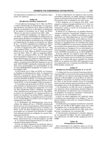 ΕΦΗΜΕΡΙΣ ΤΗΣ ΚΥΒΕΡΝΗΣΕΩΣ (ΤΕΥΧΟΣ ΠΡΩΤΟ)
που δημοσιεύεται, ρυθμίζονται οι λεπτομέρειες εφαρ−
μογές του παρόντος.
Άρθρο 46
Μεταβατικές διατάξεις Κεφαλαίου Β΄
1. Το εκπαιδευτικό πρόγραμμα της Α΄ τάξης του ΕΠΑ.Λ.,
ο τρόπος αξιολόγησης και διεξαγωγής των προαγωγι−
κών εξετάσεων των μαθητών της Α΄ τάξης και κάθε άλλη
ρύθμιση που θεσπίζεται με τις διατάξεις του Κεφαλαίου
Β΄ και αφορά τη λειτουργία της Α΄ τάξης του ΕΠΑ.Λ.
τίθενται σε ισχύ από το σχολικό έτος 2013 – 2014.
2. Το εκπαιδευτικό πρόγραμμα των τάξεων Β΄ και Γ΄
του ΕΠΑ.Λ., ο τρόπος αξιολόγησης και διεξαγωγής των
προαγωγικών εξετάσεων των μαθητών των τάξεων Β΄ και
Γ΄ και κάθε άλλη ρύθμιση που θεσπίζεται με τις διατάξεις
του Κεφαλαίου Β΄ και αφορά τη λειτουργία των τάξεων
Β΄ και Γ΄ του ΕΠΑ.Λ. εφαρμόζονται σταδιακά και τίθεται
σε πλήρη εφαρμογή έως το σχολικό έτος 2015 – 2016.
3. Κατά το σχολικό έτος 2013 – 2014 η Β΄ και Γ΄ τάξη
του ημερήσιου ΕΠΑ.Λ., η Γ΄ και Δ΄ τάξη του εσπερινού
ΕΠΑ.Λ. και οι Α΄ και Β΄ τάξεις του ΕΠΑ.Σ. και κατά το σχο−
λικό έτος 2014 – 2015, η Γ΄ τάξη του ημερήσιου ΕΠΑ.Λ.,
η Δ΄ τάξη του εσπερινού ΕΠΑ.Λ. και η Β΄ τάξη ΕΠΑ.Σ.
θα λειτουργήσουν σύμφωνα με τις ισχύουσες κατά το
χρόνο δημοσίευσης του παρόντος νόμου διατάξεις.
Ειδικότερα οι ΕΠΑΣ Μαθητείας του ΟΑΕΔ θα λειτουρ−
γήσουν το σχολικό έτος 2013−2014 σύμφωνα με την υπ’
αριθ. 48071/10−62913 προκήρυξη εισαγωγής μαθητών,
όπως αυτή τροποποιήθηκε και συμπληρώθηκε με την
υπ’ αριθ. 52494/25.6.2013 προκήρυξη, και παύουν τη 15η
Σεπτεμβρίου 2015.
4. Η λειτουργία της Α΄ Τάξης των ΕΠΑ.Σ. του Υπουργεί−
ου Παιδείας και Θρησκευμάτων παύει το σχολικό έτος
2012−2013. Η λειτουργία της Β΄ Τάξης των ΕΠΑ.Σ. του
Υπουργείου Παιδείας και Θρησκευμάτων παύει το σχο−
λικό έτος 2013−2014. Οι ΕΠΑ.Σ. του Υπουργείου Παιδείας
και Θρησκευμάτων τη 15η Σεπτεμβρίου 2014 και οι υπό−
λοιπες ΕΠΑ.Σ. τη 15η Σεπτεμβρίου 2015 καταργούνται.
5. Το εκπαιδευτικό προσωπικό των ΕΠΑ.Σ. του Υπουρ−
γείου Παιδείας και Θρησκευμάτων εντάσσεται οργανικά
αυτοδικαίως στο εκπαιδευτικό προσωπικό των, εντός
της ίδιας Διεύθυνσης, ΕΠΑ.Λ.. Η διάθεση του απαραί−
τητου εκπαιδευτικού προσωπικού στη Β΄ Τάξη ΕΠΑ.Σ.,
με σκοπό την ολοκλήρωσή της, πραγματοποιείται με
ευθύνη του Διευθυντή του οικείου ΕΠΑ.Λ., σύμφωνα με
τις ισχύουσες διατάξεις. Οι εκπαιδευτικοί αυτοί λογίζε−
ται ότι τοποθετήθηκαν στο ΕΠΑ.Λ. από την αρχική τους
τοποθέτηση στην ΕΠΑ.Σ..
6. Το εξαιρούμενο της διαθεσιμότητας, κατά τις δι−
ατάξεις του άρθρου 82 του ν. 4172/2013, εκπαιδευτικό
προσωπικό των εκεί καταργούμενων ειδικοτήτων διατί−
θεται για παροχή εκπαιδευτικού έργου στα ΕΠΑ.Λ. και
ΕΠΑ.Σ. εντός της ίδιας Διεύθυνσης στην οποία έχουν
μεταταχθεί για το σχολικό έτος 2013−2014. Η τοποθέ−
τηση πραγματοποιείται με απόφαση του οικείου Περι−
φερειακού Διευθυντή.
7. Η θητεία των διευθυντών και υποδιευθυντών των
ΕΠΑ.Σ. παρατείνεται έως τη 10η Σεπτεμβρίου του 2015.
8. Τα Σχολικά Εργαστηριακά Κέντρα στο εξής απο−
καλούνται Εργαστηριακά Κέντρα.
9. Κατά την πρώτη εφαρμογή του παρόντος νόμου, η
απόφαση του άρθρου 8 του παρόντος εκδίδεται μόνο
από τον Υπουργό Παιδείας και Θρησκευμάτων.

3157

10. Από τη δημοσίευση του παρόντος, όπου λειτουρ−
γούν ΕΠΑ.Σ. μαθητείας του ΟΑΕΔ, ιδρύονται ισάριθμες
Σχολές Επαγγελματικής Κατάρτισης (ΣΕΚ), οι οποίες
λειτουργούν κατά τα οριζόμενα στο νόμο αυτόν.
11. Κατ’ εξαίρεση, για το σχολικό έτος 2013 − 2014
μπορούν να γίνουν εγγραφές μαθητών στο Α΄ έτος των
ΕΠΑΣ του ΕΛΓΟ ΔΗΜΗΤΡΑ, καθώς και των ΕΠΑΣ του
Υπουργείου Υγείας τα οποία και λειτουργούν έως τη
15η Σεπτεμβρίου 2015.
12. Ειδικά για τις ειδικότητες της Ομάδας Προσανα−
τολισμού Γεωπονίας, Τεχνολογίας Τροφίμων και Δια−
τροφής, το ΕΠΑ.Λ. και ο ΟΑΕΔ συνεργάζονται για την
υλοποίηση της Τάξης Μαθητείας με τον ΕΛΓΟ−ΔΗΜΗ−
ΤΡΑ και ως χώροι υλοποίησης αυτής, καθώς και της Ενι−
σχυτικής Εργαστηριακής Εκπαίδευσης της Μαθητείας
μπορούν να προσδιοριστούν και εκπαιδευτικές δομές
του ΕΛΓΟ−ΔΗΜΗΤΡΑ, με δυνατότητα χρησιμοποίησης
και εκπαιδευτικού προσωπικού του Υπουργείου Αγροτι−
κής Ανάπτυξης και Τροφίμων. Για την πιστοποίηση των
επαγγελματικών περιγραμμάτων σε γεωργικές ειδικό−
τητες ο ΕΟΠΠΕΠ συνεργάζεται με τον ΕΛΓΟ−ΔΗΜΗΤΡΑ.
13. Στους μαθητές των σαράντα εννέα (49) σχολών
ΕΠΑΣ βοηθών νοσηλευτών δευτεροβάθμιας εκπαίδευ−
σης, που λειτουργούν υπό την εποπτεία του Υπουργείου
Υγείας, και οι οποίοι ήδη έχουν εισαχθεί στις σχολές
ΕΠΑΣ για το σχολικό έτος 2013− 2014, χορηγείται, κατά
την αποφοίτησή τους, το σχολικό έτος 2014−2015, πτυχίο
ΕΠΑΣ βοηθών νοσηλευτών.
Άρθρο 47
Μεταβατικές διατάξεις Κεφαλαίων Δ΄, Ε΄ και ΣΤ΄
1. Το διδακτικό έτος στις Σχολές Επαγγελματικής Κα−
τάρτισης (ΣΕΚ), στα Ινστιτούτα Επαγγελματικής Κατάρ−
τισης (ΙΕΚ) και στα Σχολεία Δεύτερης Ευκαιρίας (ΣΔΕ)
άρχεται τη 15η Οκτωβρίου, και μετατίθεται, σε περίπτω−
ση Σαββάτου ή Κυριακής, την αμέσως επόμενη Δευτέρα,
και λήγει τη 15η Ιουνίου εκάστου έτους. Οι εγγραφές
στους ανωτέρω φορείς πραγματοποιούνται από τη 15η
Σεπτεμβρίου έως τη 14η Οκτωβρίου εκάστου έτους.
2. Οι σπουδαστές των ΙΕΚ που, κατά τη δημοσίευση
του παρόντος, έχουν ολοκληρώσει φοίτηση διάρκειας
δύο (2) εξαμήνων σε ειδικότητες που καταργούνται με
τις ρυθμίσεις του παρόντος, συνεχίζουν τη φοίτηση σε
αυτές έως και την ολοκλήρωσή τους.
3. Κατά την πρώτη εφαρμογή του παρόντος νόμου,
η απόφαση της παραγράφου 5 του άρθρου 17 του πα−
ρόντος εκδίδεται μόνο από τον Υπουργό Παιδείας και
Θρησκευμάτων.
4. Η διαδικασία μετεγγραφών σπουδαστών από Σ.Ε.Κ.
σε Σ.Ε.Κ. και από ΙΕΚ σε ΙΕΚ λαμβάνει χώρα από τη 15η
Σεπτεμβρίου έως τη 14η Οκτωβρίου εκάστου έτους.
5. Έως τον ορισμό Διευθυντή στις ΣΕΚ, χρέη αυτού
διατελεί ο Διευθυντής του εγγύτερου ΙΕΚ.
6. Πιστοποιημένα προγράμματα σπουδών, σύμφωνα
με τις ισχύουσες διατάξεις, που δεν περιλαμβάνονται
στις ειδικότητες των ΣΕΚ και ΙΕΚ, παρέχονται από το
ΚΔΒΜ.
Άρθρο 48
Καταργούμενες διατάξεις
Από τη δημοσίευση του παρόντος νόμου, με την επι−
φύλαξη των μεταβατικών διατάξεων, καταργείται κάθε

 