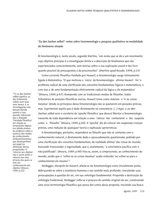 ALGUMAS NOTAS SOBRE PESQUISA QUALITATIVA E FENOMENOLOGIA
"Zu den Sachen selbst": notas sobre Fenomenologia e pesquisa qualitativa na modalidade
do fenômeno situado
A Fenomenologia é, neste século, segundo Martins, "um nome que se dá a um movimento
cujo objetivo precípuo é a investigação direta e a descrição de fenômenos que são
experienciados conscientemente, sem teorias sobre a sua explicação causal e tão livre
quanto possível de pressupostos e de preconceitos". (Martins apud Bicudo, 1994; p.15)
Como corrente filosófica fundada por Husserl, a Fenomenologia surge intimamente
ligada à Matemática: "O que motivou o início da fenomenologia - afirma Husserl - foi 'o
problema radical de uma clarificação dos conceitos fundamentais lógicos e matemáticos, e
com isso o de uma fundamentação efetivamente radical da lógica e da matemática'
"(Moura, 1989; p.47). Rompendo com os tradicionais modos de filosofar, todos
tributários de posições filosóficas outras, Husserl toma como máxima o "ir às coisas
mesmas" donde os princípios dessa fenomenologia não se pautarem em posições prévias,
mas "exprimirem aquilo que é dado diretamente na consciência. (...) Aqui, o zu den
Sachen selbst será o corolário da 'epoché filosófica' que deverá libertar a fenomenologia
nascente de toda dependência em relação a uma 'ciência tão contestável e tão suspeita
como a filosofia' "(Moura, 1989; p.20). A "epoché" diz do colocar em suspensão crenças
prévias, uma redução de quaisquer teoria e explicação apriorísticas.
2
"O zu den Sachen
selbst significa zu
der Erkenntnis
selbst, nem mais
nem menos. E as
Investigações não
deixam dúvida
quanto a isso,
quando indicavam
que a desejada
'claridade filosófica'
em relação às
proposições lógicas
era obtida através
da evidência sobre a
essência dos modos
de conhecimento
(Erkenntinisweise),
que desempenham
um papel na
efetuação dessas
proposições. O
'retorno aos objetos'
não é assim senão o
retorno aos atos
através dos quais se
tem um
conhecimento dos
objetos."(Moura,
1989; p.22)
A fenomenologia, portanto, responderá ao filósofo que não se contenta com o
conhecimento natural, o diretamente dado e apoucadamente questionado, pedindo por
uma clarificação dos conceitos fundamentais, da realidade última1
das coisas do mundo,
buscando transcender a ingenuidade, que é, exatamente, "a convivência pacífica com o
não-justificado". (Moura, 1989; p.48) Visa-se, assim, à compreensão, ao conhecimento do
mundo, sendo que o "voltar-se às coisas mesmas" acaba reduzido "ao voltar-se para o
conhecimento ele mesmo".2
Heidegger, discípulo de Husserl, afasta-se da fenomenologia como inicialmente posta,
debruçando-se sobre a existência humana e seu sentido mais profundo, vinculando suas
preocupações à questão do ser, em sua ontologia fundamental. Propondo a destruição da
ontologia tradicional, Heidegger volta-se à procura do sentido original do ser, construindo
uma nova terminologia filosófica que possa dar conta dessa proposta, iniciando sua busca
agosto, 1997 113
 