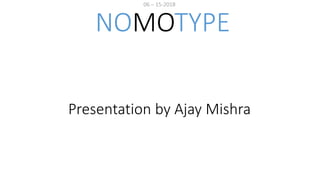 06 – 15-2018
NOMOTYPE
Presentation by Ajay Mishra
 