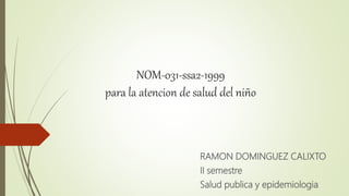 NOM-031-ssa2-1999
para la atencion de salud del niño
RAMON DOMINGUEZ CALIXTO
II semestre
Salud publica y epidemiologia
 