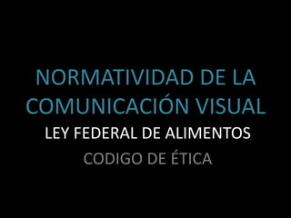 NORMATIVIDAD DE LA
COMUNICACIÓN VISUAL
LEY FEDERAL DE ALIMENTOS
CODIGO DE ÉTICA
 