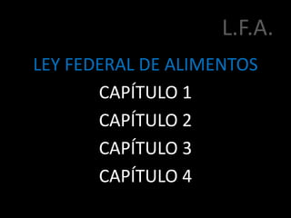 L.F.A.
LEY FEDERAL DE ALIMENTOS
CAPÍTULO 1
CAPÍTULO 2
CAPÍTULO 3
CAPÍTULO 4
 