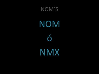 NOM´S
NOM
ó
NMX
 
